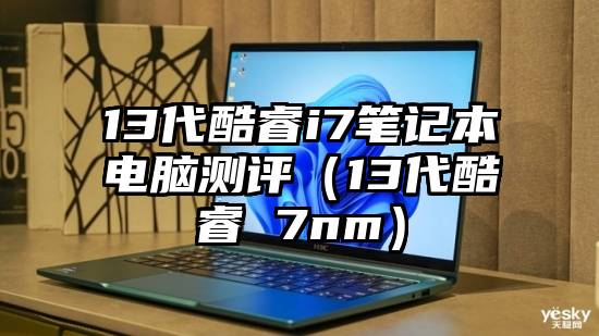 13代酷睿i7笔记本电脑测评（13代酷睿 7nm）