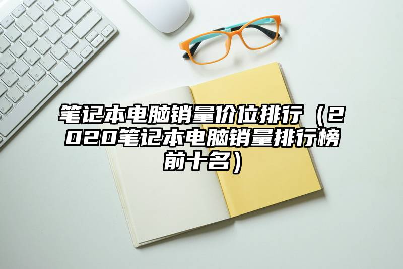 笔记本电脑销量价位排行（2020笔记本电脑销量排行榜前十名）