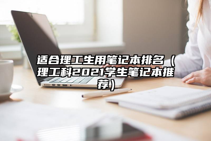 适合理工生用笔记本排名（理工科2021学生笔记本推荐）