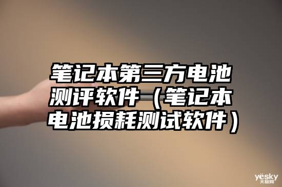 笔记本第三方电池测评软件（笔记本电池损耗测试软件）