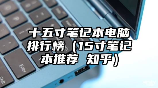 十五寸笔记本电脑排行榜（15寸笔记本推荐 知乎）