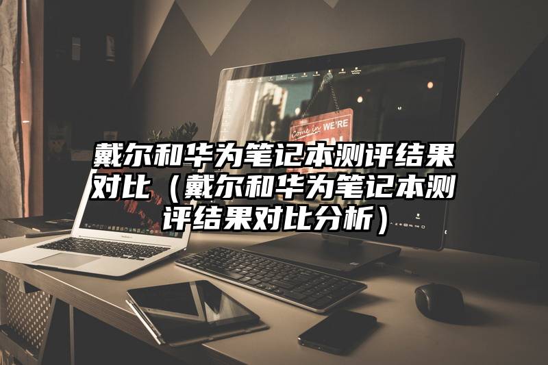 戴尔和华为笔记本测评结果对比（戴尔和华为笔记本测评结果对比分析）