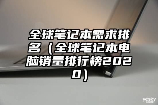 全球笔记本需求排名（全球笔记本电脑销量排行榜2020）