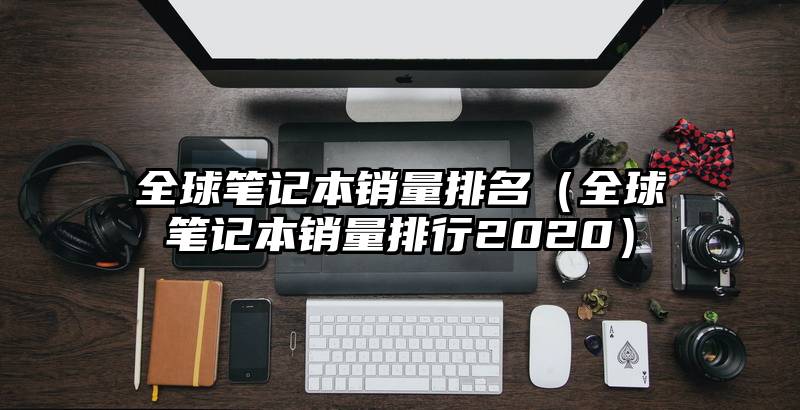 全球笔记本销量排名（全球笔记本销量排行2020）