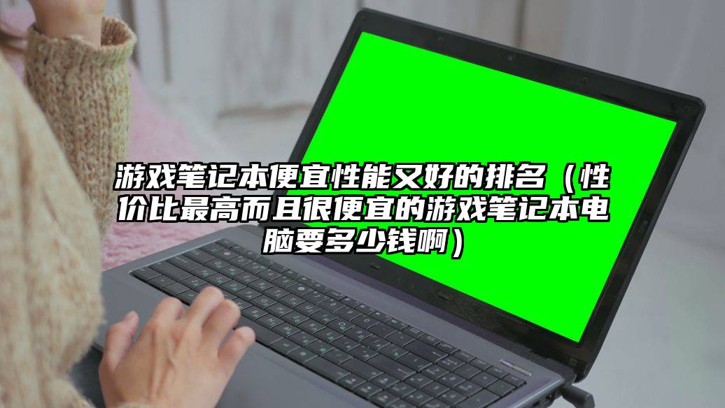 游戏笔记本便宜性能又好的排名（性价比最高而且很便宜的游戏笔记本电脑要多少钱啊）