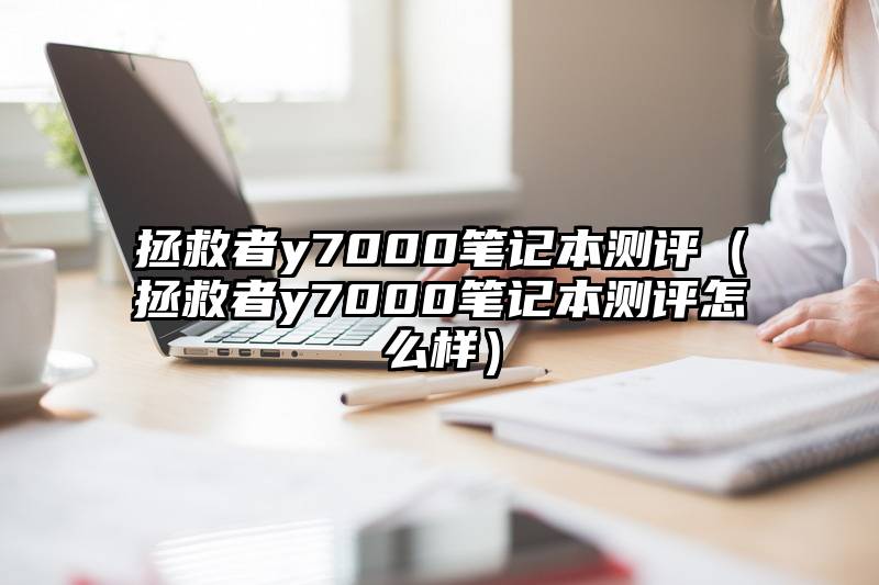 拯救者y7000笔记本测评（拯救者y7000笔记本测评怎么样）