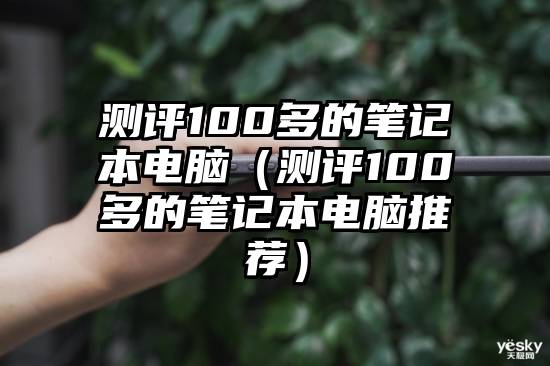 测评100多的笔记本电脑（测评100多的笔记本电脑推荐）