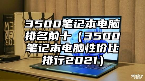 3500笔记本电脑排名前十（3500笔记本电脑性价比排行2021）