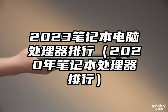 2023笔记本电脑处理器排行（2020年笔记本处理器排行）