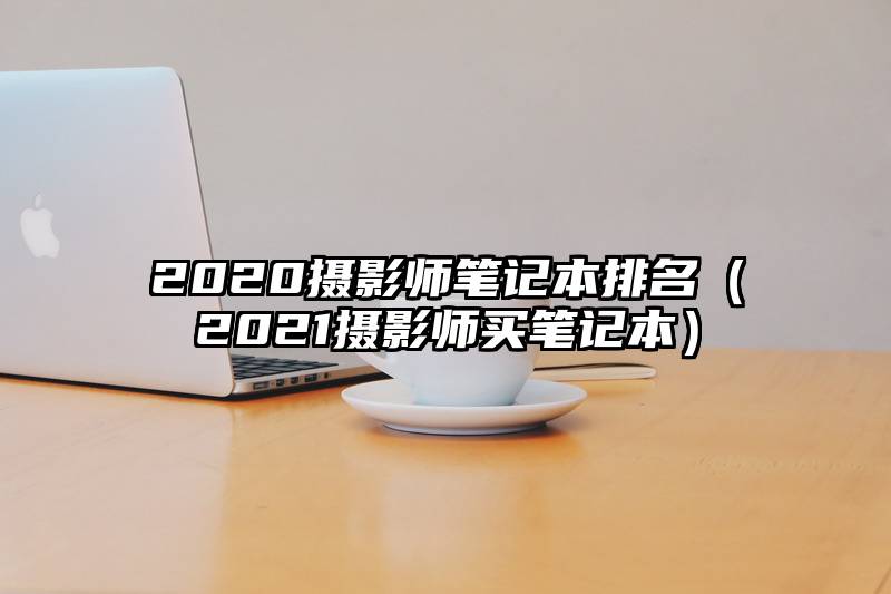 2020摄影师笔记本排名（2021摄影师买笔记本）