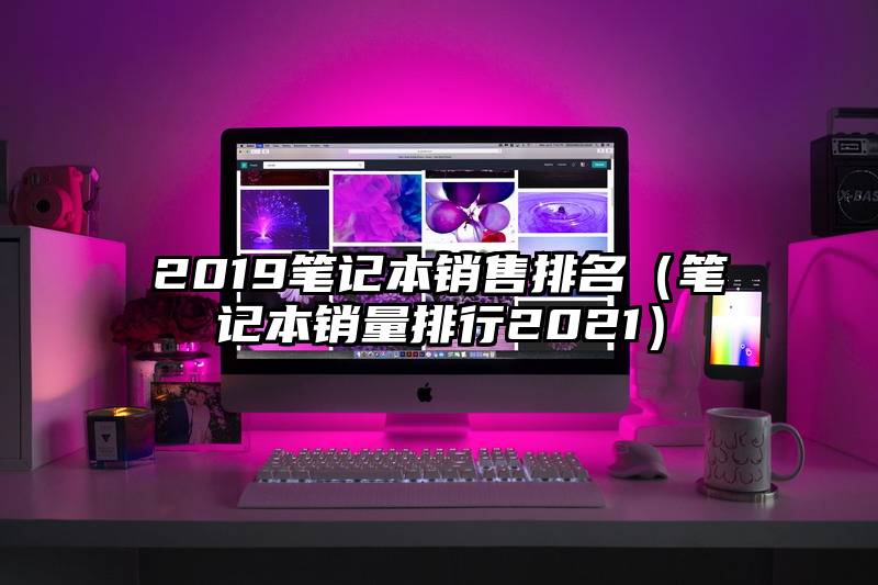 2019笔记本销售排名（笔记本销量排行2021）