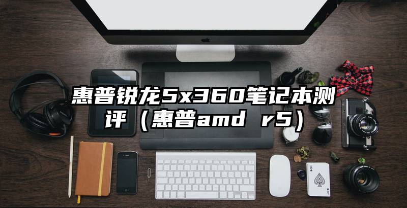 惠普锐龙5x360笔记本测评（惠普amd r5）