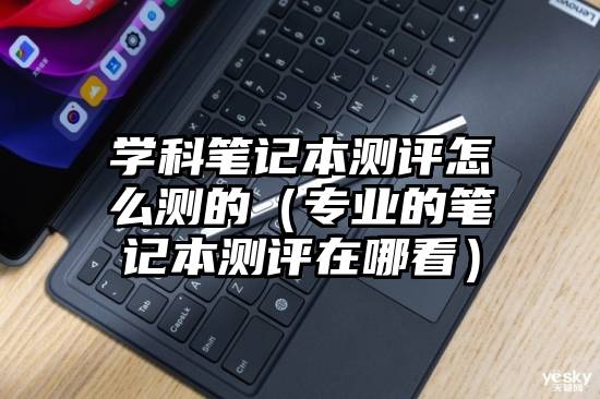 学科笔记本测评怎么测的（专业的笔记本测评在哪看）